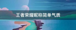 2022最火的王者昵稱 王者榮耀昵稱簡單氣質(zhì)