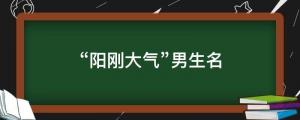 57個(gè)“陽(yáng)剛大氣”男生名，朗朗上口，真正的男子漢