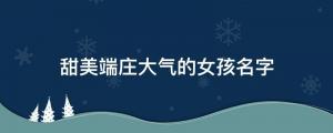 48個(gè)甜美端莊大氣的女孩名字，附起名技巧及名字案例