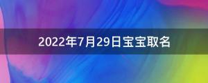 2022年7月29日寶寶取名好嗎(2022年7月29日生的寶寶生辰八字 )