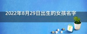 2022年8月29日出生的女孩名字 叫什么名好聽又吉利