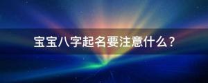 寶寶八字起名要注意什么？適合今年出生的男孩女孩名字