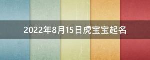 2022年8月15日虎寶寶起名 大氣涵養(yǎng)的名字