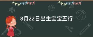 2022年8月22日出生的寶寶五行及宜用字推薦名