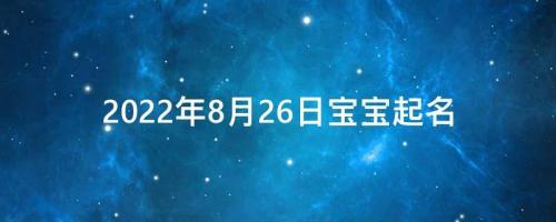 2022年8月26日寶寶起名（出生的寶寶是什么命）