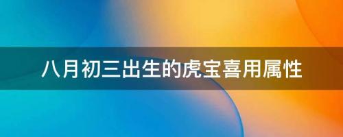 2022年8月29日寶寶起名推薦，八月初三出生的虎寶喜用屬性 