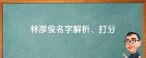 發(fā)文道歉并稱自己是單身，林彥俊名字解析、打分